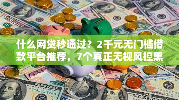什么网贷秒通过？2千元无门槛借款平台推荐，7个真正无视风控黑白的网贷软件盘点