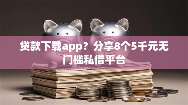 贷款下载app？分享8个5千元无门槛私借平台