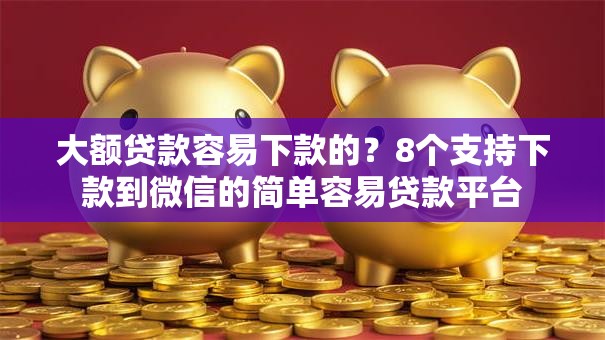 大额贷款容易下款的？8个支持下款到微信的简单容易贷款平台