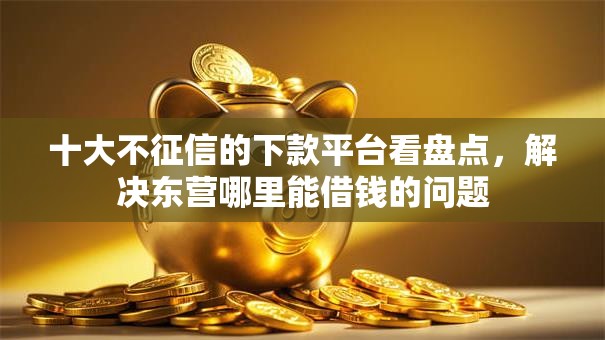 十大不征信的下款平台看盘点，解决东营哪里能借钱的问题