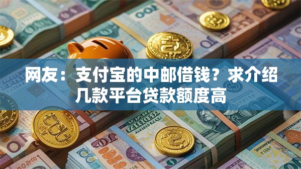网友：支付宝的中邮借钱？求介绍几款平台贷款额度高