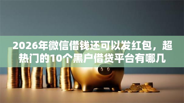 2026年微信借钱还可以发红包，超热门的10个黑户借贷平台有哪几家推荐