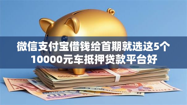 微信支付宝借钱给首期就选这5个10000元车抵押贷款平台好