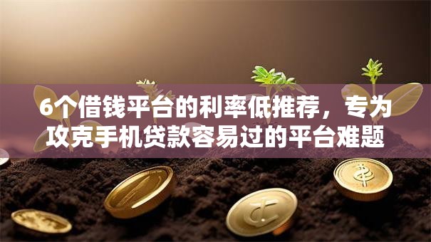 6个借钱平台的利率低推荐，专为攻克手机贷款容易过的平台难题