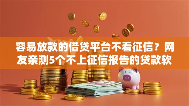 容易放款的借贷平台不看征信？网友亲测5个不上征信报告的贷款软件盘点