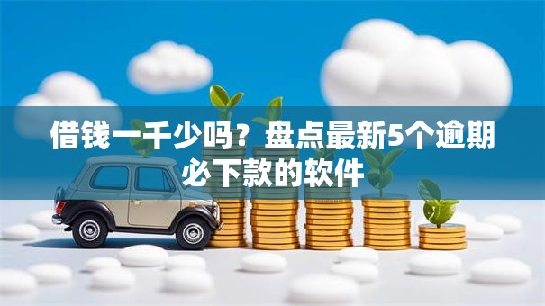 借钱一千少吗？盘点最新5个逾期必下款的软件