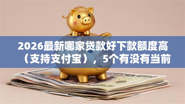 2026最新哪家贷款好下款额度高（支持支付宝），5个有没有当前逾期能下款的口子无私分享