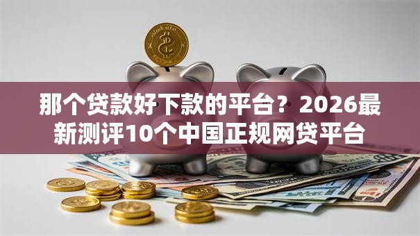 那个贷款好下款的平台？2026最新测评10个中国正规网贷平台