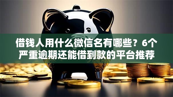 借钱人用什么微信名有哪些？6个严重逾期还能借到款的平台推荐给你