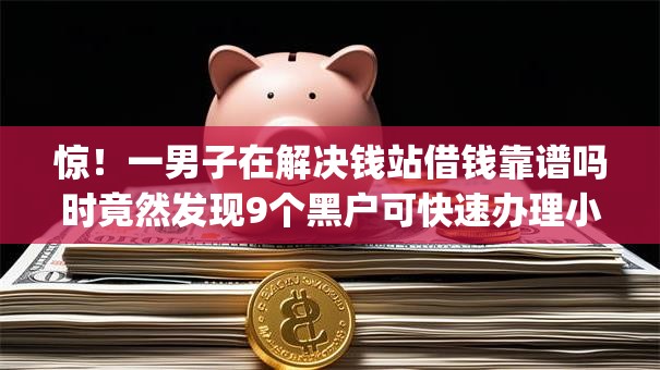 惊！一男子在解决钱站借钱靠谱吗时竟然发现9个黑户可快速办理小额贷款业务的app，事后分享了出来