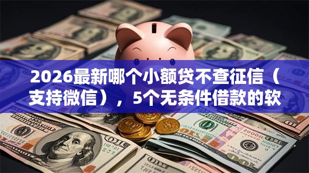 2026最新哪个小额贷不查征信（支持微信），5个无条件借款的软件无私分享