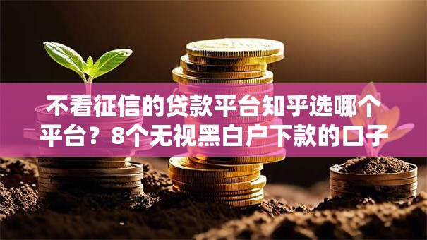 不看征信的贷款平台知乎选哪个平台？8个无视黑白户下款的口子推荐