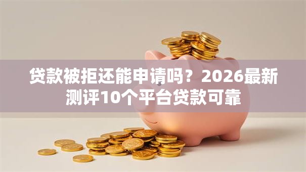 贷款被拒还能申请吗？2026最新测评10个平台贷款可靠