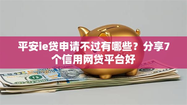 平安ie贷申请不过有哪些？分享7个信用网贷平台好