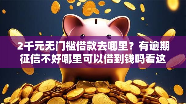 2千元无门槛借款去哪里？有逾期征信不好哪里可以借到钱吗看这5个平台