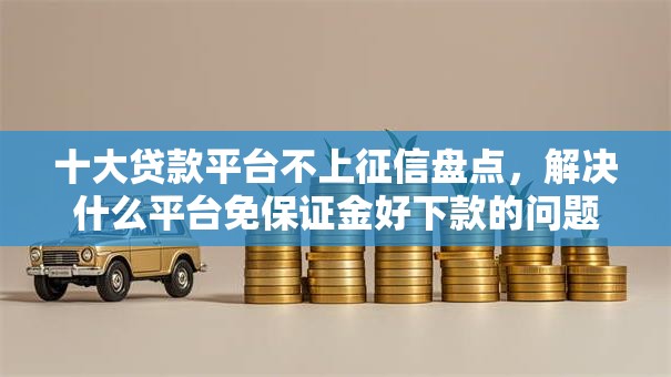 十大贷款平台不上征信盘点，解决什么平台免保证金好下款的问题