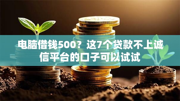 电脑借钱500？这7个贷款不上诚信平台的口子可以试试