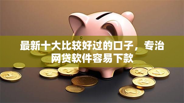 最新十大比较好过的口子，专治网贷软件容易下款