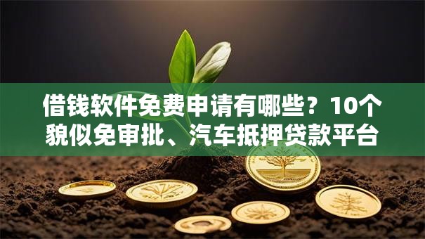 借钱软件免费申请有哪些？10个貌似免审批、汽车抵押贷款平台比较好合集