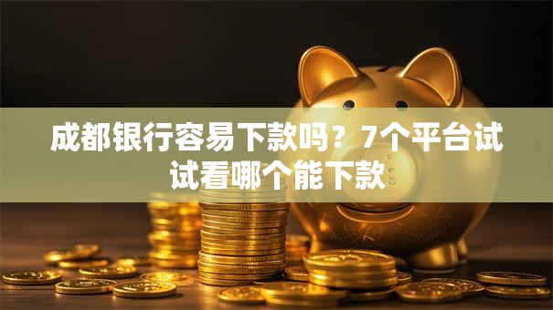 成都银行容易下款吗？7个平台试试看哪个能下款