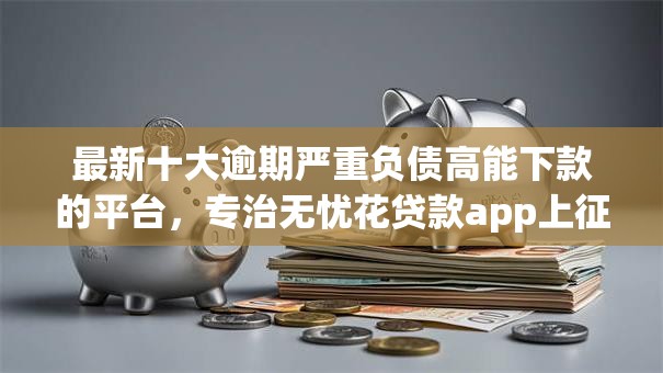 最新十大逾期严重负债高能下款的平台，专治无忧花贷款app上征信吗