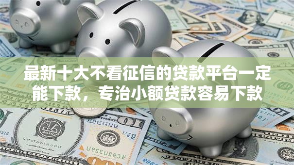 最新十大不看征信的贷款平台一定能下款，专治小额贷款容易下款平台