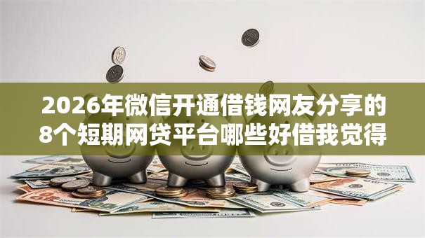 2026年微信开通借钱网友分享的8个短期网贷平台哪些好借我觉得不错！