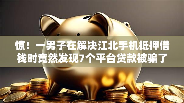 惊！一男子在解决江北手机抵押借钱时竟然发现7个平台贷款被骗了怎么办，事后分享了出来