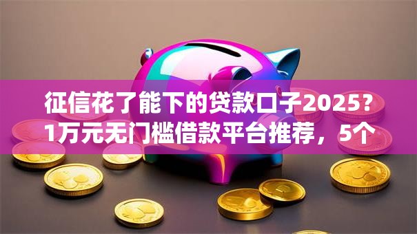 征信花了能下的贷款口子2025？1万元无门槛借款平台推荐，5个黑户急需三万秒到的的app盘点