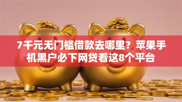 7千元无门槛借款去哪里？苹果手机黑户必下网贷看这8个平台