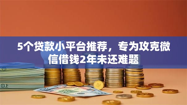 5个贷款小平台推荐，专为攻克微信借钱2年未还难题