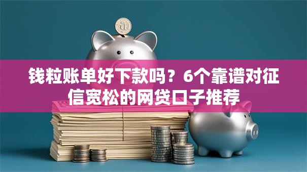 钱粒账单好下款吗？6个靠谱对征信宽松的网贷口子推荐