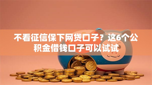 不看征信保下网贷口子？这6个公积金借钱口子可以试试