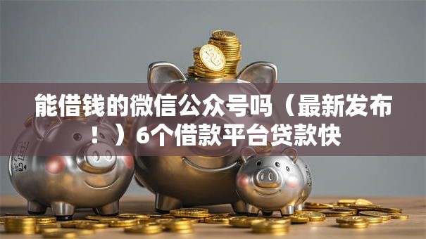 能借钱的微信公众号吗（最新发布！）6个借款平台贷款快