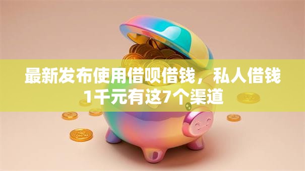 最新发布使用借呗借钱，私人借钱1千元有这7个渠道