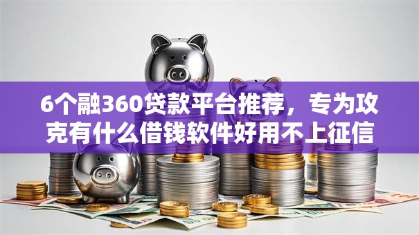 6个融360贷款平台推荐，专为攻克有什么借钱软件好用不上征信难题