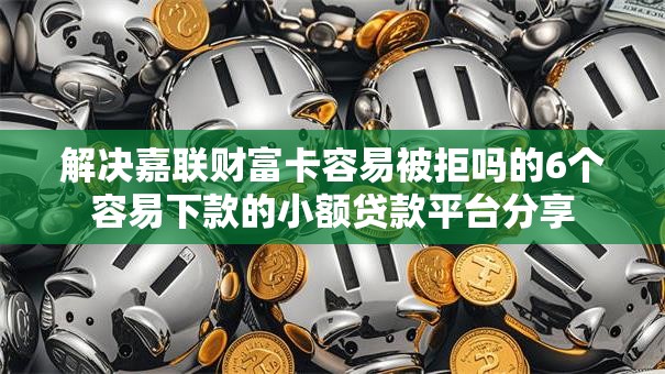 解决嘉联财富卡容易被拒吗的6个容易下款的小额贷款平台分享