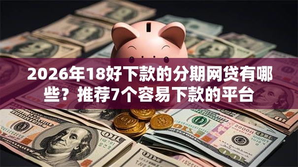 2026年18好下款的分期网贷有哪些？推荐7个容易下款的平台