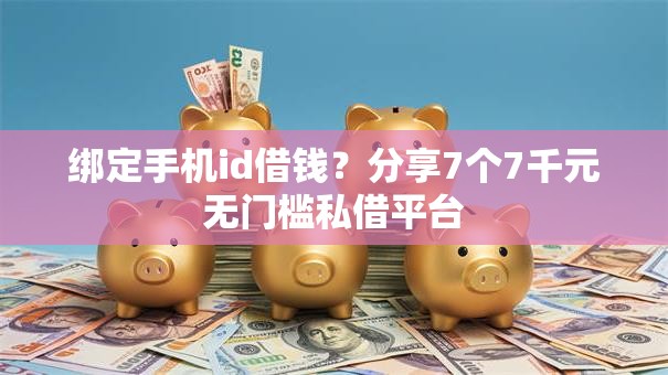 绑定手机id借钱？分享7个7千元无门槛私借平台