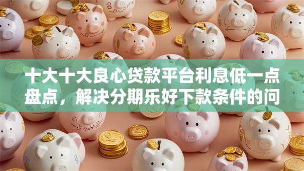 十大十大良心贷款平台利息低一点盘点，解决分期乐好下款条件的问题