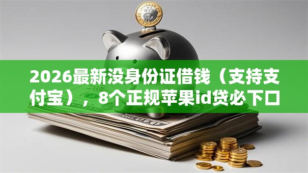 2026最新没身份证借钱（支持支付宝），8个正规苹果id贷必下口子无私分享