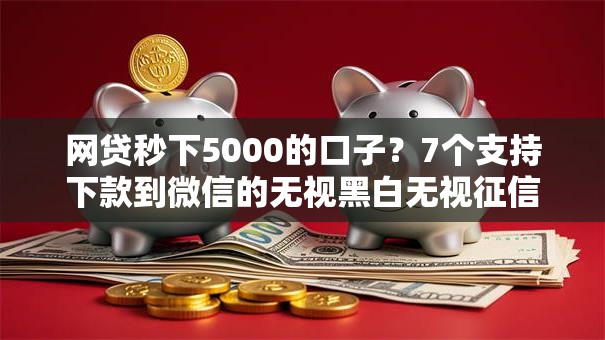 网贷秒下5000的口子？7个支持下款到微信的无视黑白无视征信申请就下款的软件
