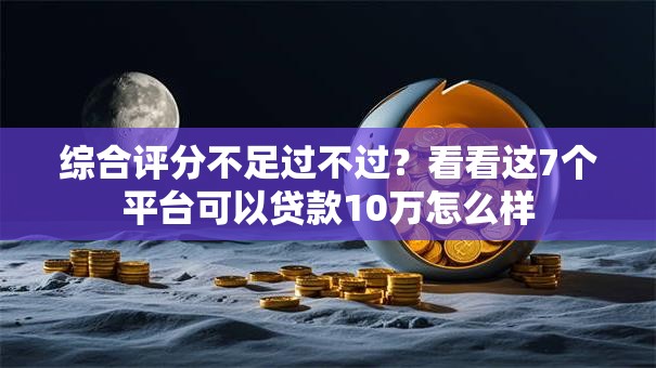 综合评分不足过不过？看看这7个平台可以贷款10万怎么样
