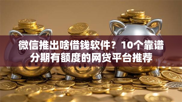 微信推出啥借钱软件？10个靠谱分期有额度的网贷平台推荐
