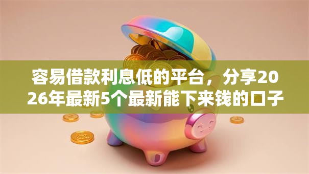 容易借款利息低的平台，分享2026年最新5个最新能下来钱的口子