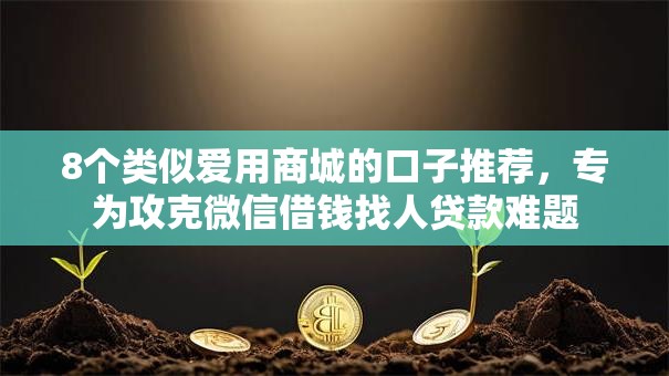 8个类似爱用商城的口子推荐，专为攻克微信借钱找人贷款难题