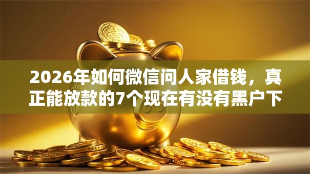 2026年如何微信问人家借钱，真正能放款的7个现在有没有黑户下款的口子推荐