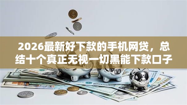 2026最新好下款的手机网贷，总结十个真正无视一切黑能下款口子！