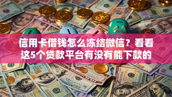 信用卡借钱怎么冻结微信？看看这5个贷款平台有没有能下款的