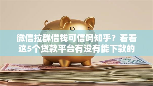 微信拉群借钱可信吗知乎？看看这5个贷款平台有没有能下款的